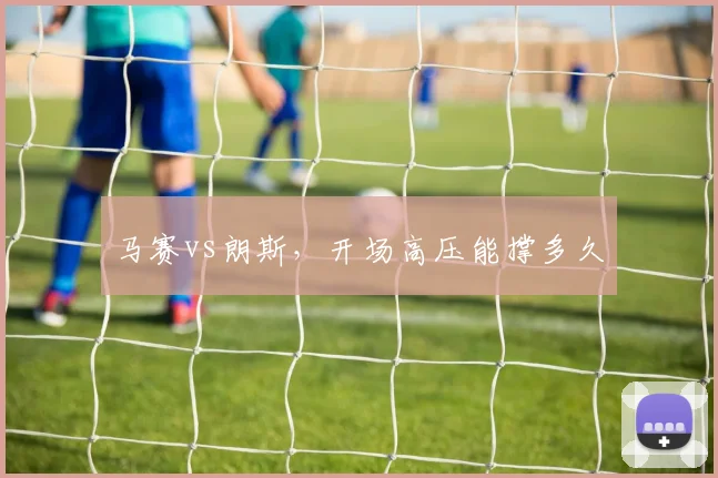 马赛vs朗斯,开场高压能撑多久