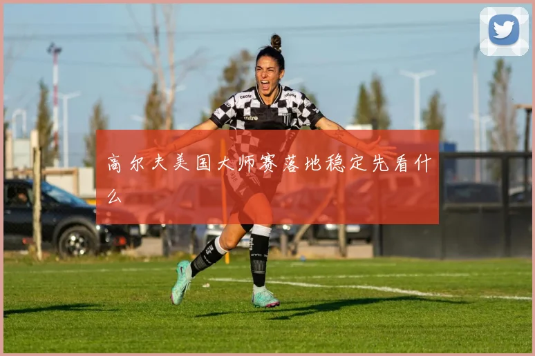 高尔夫美国大师赛落地稳定先看什么