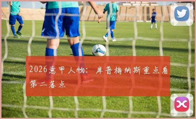2026意甲人物:库普梅纳斯重点看第二落点