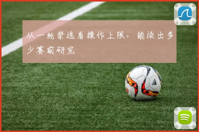 从一轮禁选看操作上限，能读出多少赛前研究