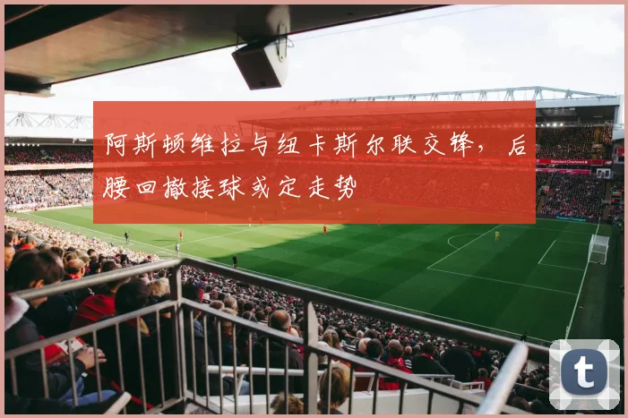 阿斯顿维拉与纽卡斯尔联交锋，后腰回撤接球或定走势