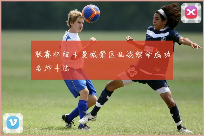 联赛杯纽卡曼城禁区乱战续命成功名帅斗法