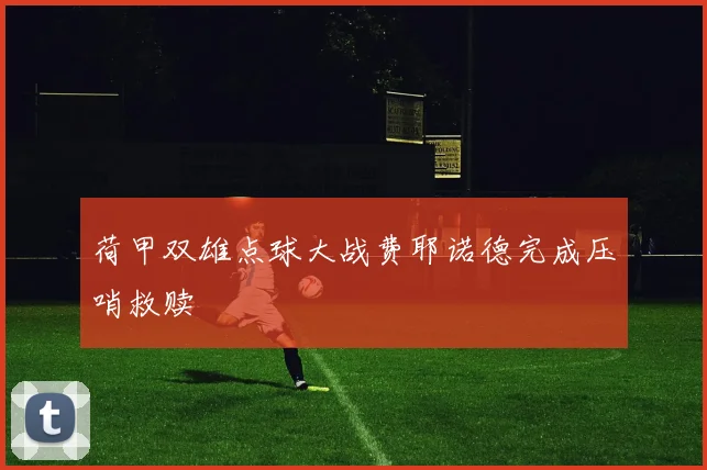 荷甲双雄点球大战费耶诺德完成压哨救赎