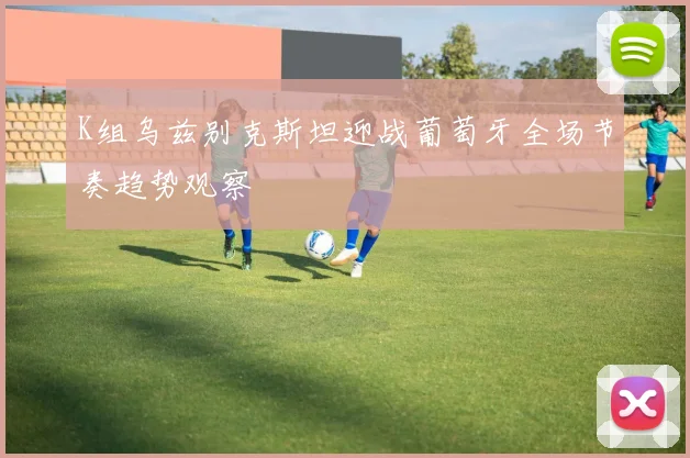 K组乌兹别克斯坦迎战葡萄牙全场节奏趋势观察