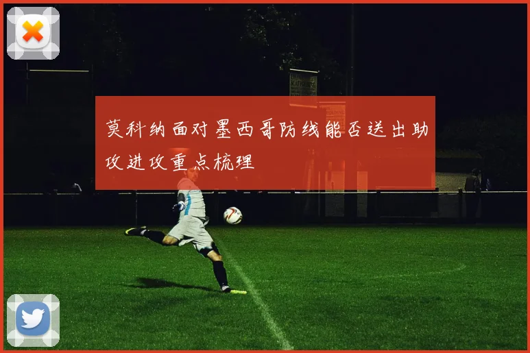 莫科纳面对墨西哥防线能否送出助攻进攻重点梳理