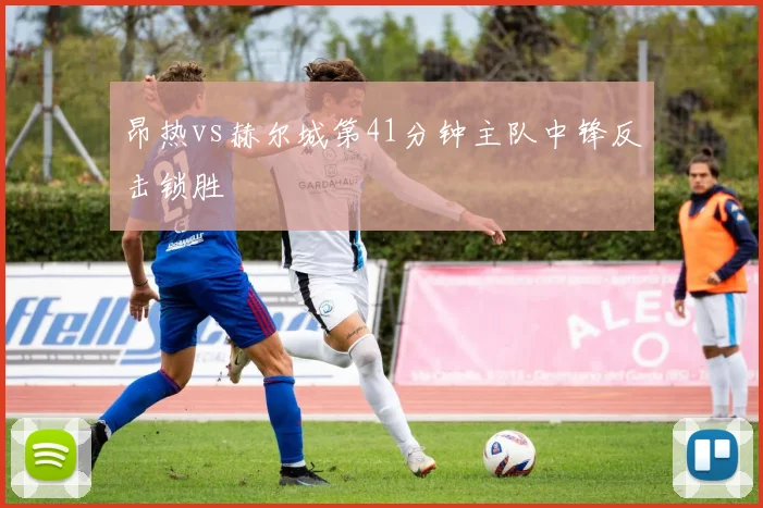 昂热vs赫尔城第41分钟主队中锋反击锁胜