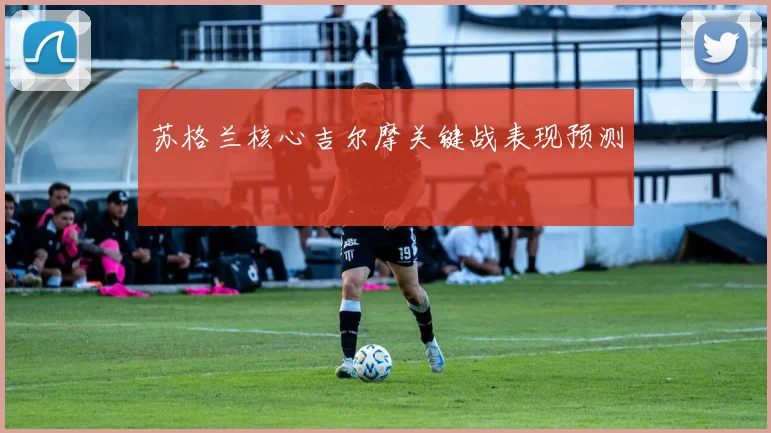 苏格兰核心吉尔摩关键战表现预测