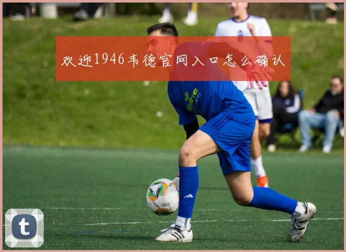 欢迎1946韦德官网入口怎么确认