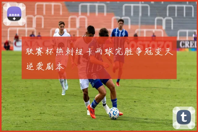 联赛杯热刺纽卡两球完胜争冠变天逆袭剧本
