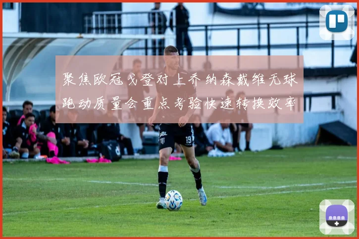 聚焦欧冠戈登对上乔纳森戴维无球跑动质量会重点考验快速转换效率