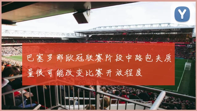 巴塞罗那欧冠联赛阶段中路包夹质量很可能改变比赛开放程度