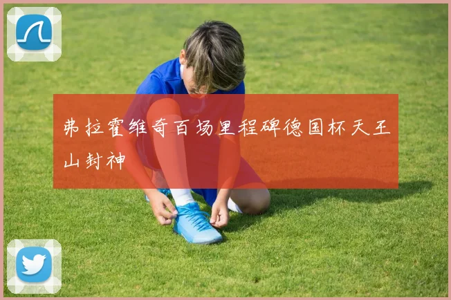 弗拉霍维奇百场里程碑德国杯天王山封神