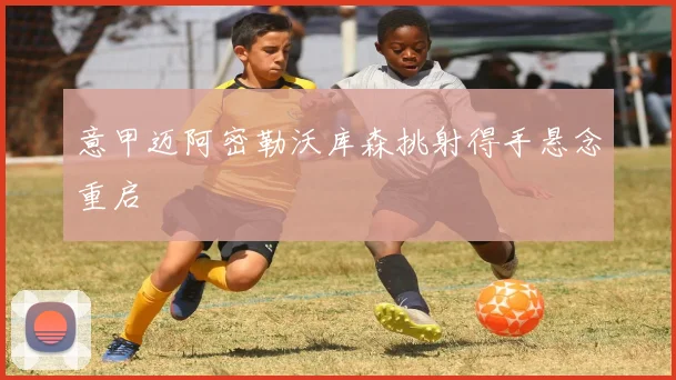 意甲迈阿密勒沃库森挑射得手悬念重启