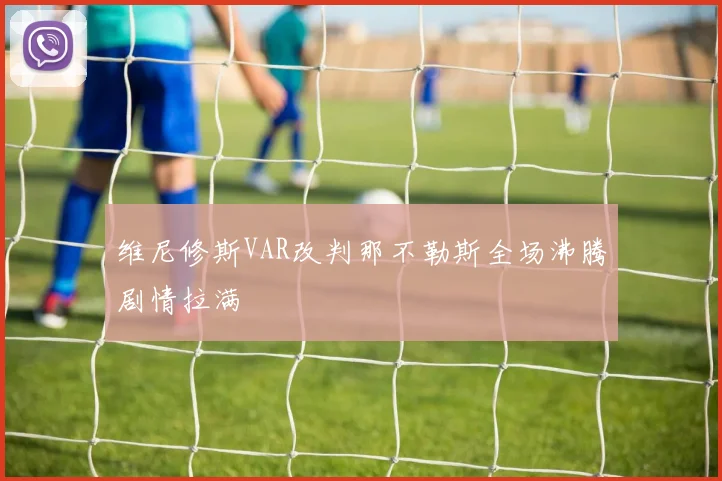 维尼修斯VAR改判那不勒斯全场沸腾剧情拉满