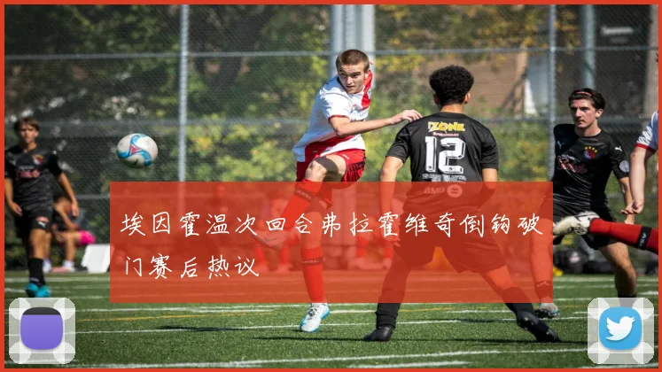 埃因霍温次回合弗拉霍维奇倒钩破门赛后热议