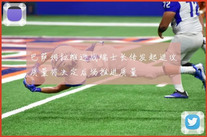 巴萨姆拉维迎战瑞士长传发起进攻质量将决定后场推进质量