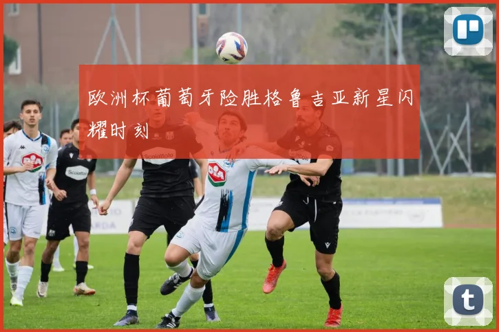 欧洲杯葡萄牙险胜格鲁吉亚新星闪耀时刻