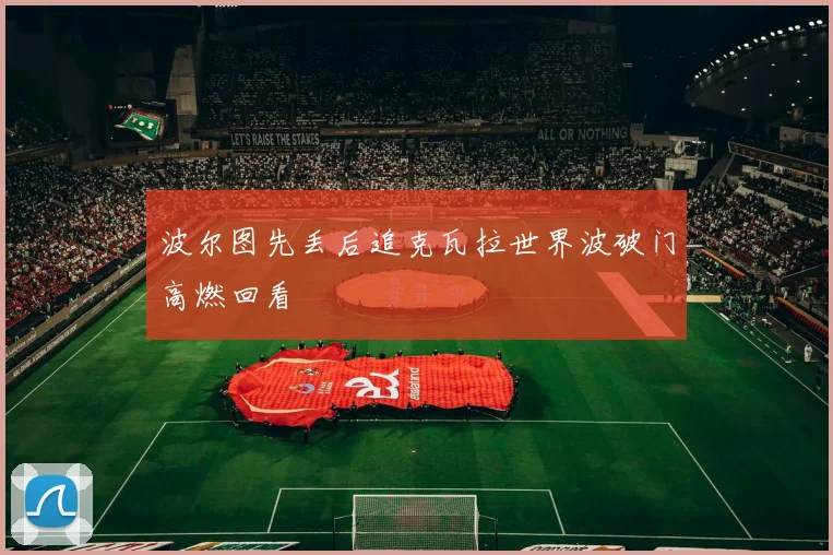 波尔图先丢后追克瓦拉世界波破门高燃回看