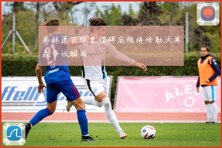弗林蓬百球里程碑底线横传勒沃库森争议瞬间