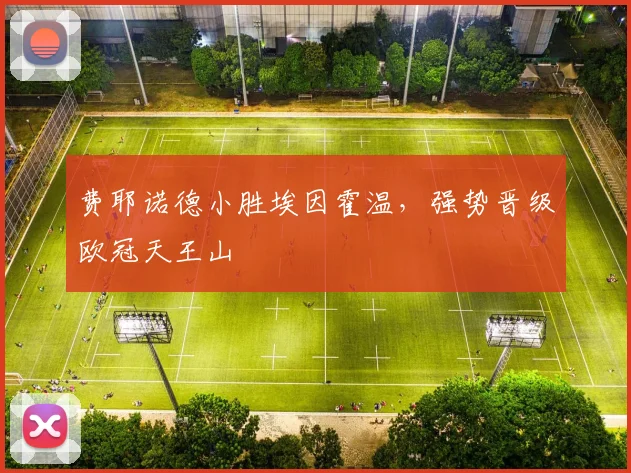 费耶诺德小胜埃因霍温，强势晋级欧冠天王山