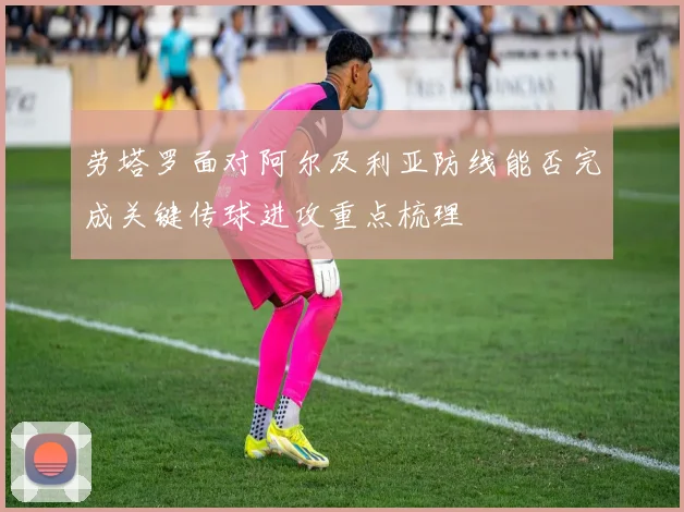 劳塔罗面对阿尔及利亚防线能否完成关键传球进攻重点梳理