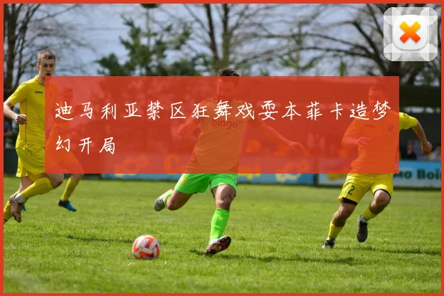 迪马利亚禁区狂舞戏耍本菲卡造梦幻开局