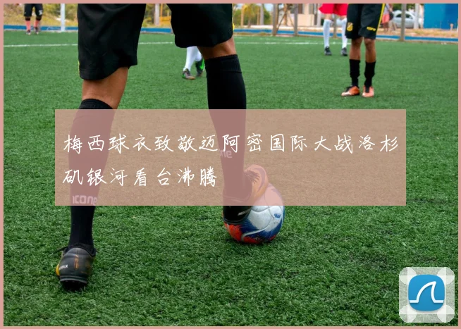 梅西球衣致敬迈阿密国际大战洛杉矶银河看台沸腾