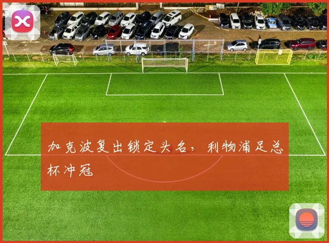 加克波复出锁定头名，利物浦足总杯冲冠