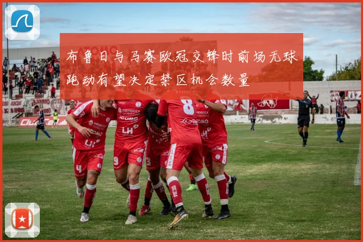 布鲁日与马赛欧冠交锋时前场无球跑动有望决定禁区机会数量