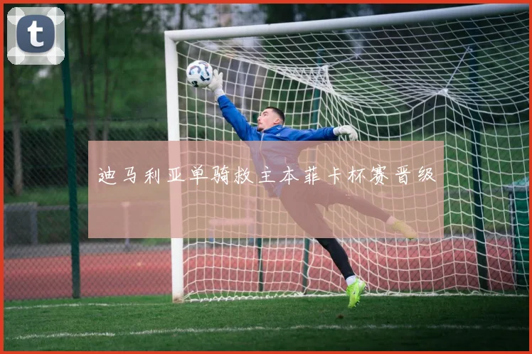 迪马利亚单骑救主本菲卡杯赛晋级