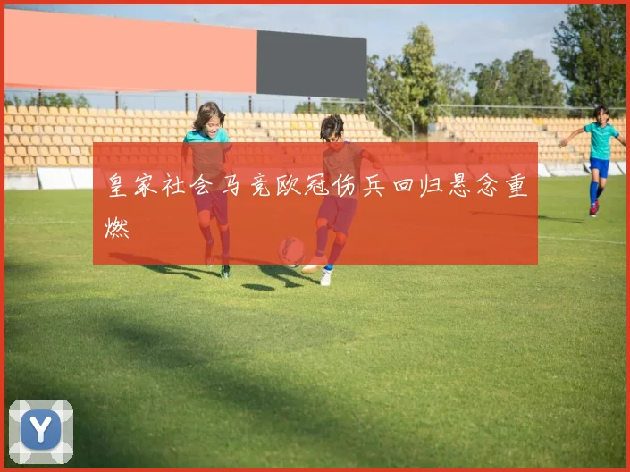 皇家社会马竞欧冠伤兵回归悬念重燃