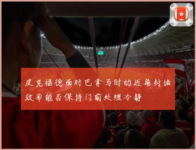 皮克福德面对巴拿马时的近角封堵效率能否保持门前处理冷静