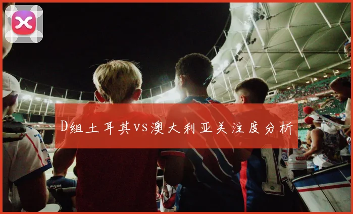 D组土耳其vs澳大利亚关注度分析