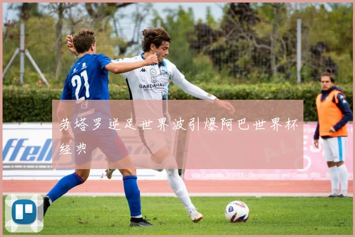 劳塔罗逆足世界波引爆阿巴世界杯经典