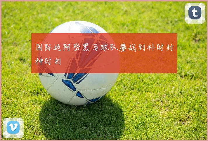 国际迈阿密黑马球队鏖战到补时封神时刻