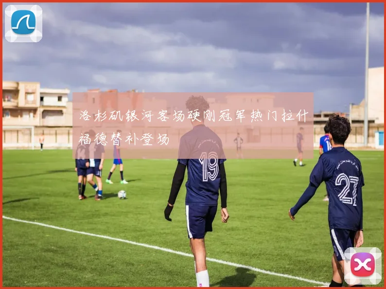 洛杉矶银河客场硬刚冠军热门拉什福德替补登场