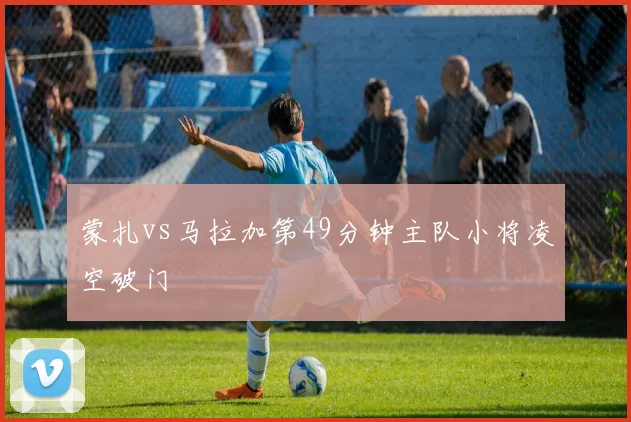 蒙扎vs马拉加第49分钟主队小将凌空破门