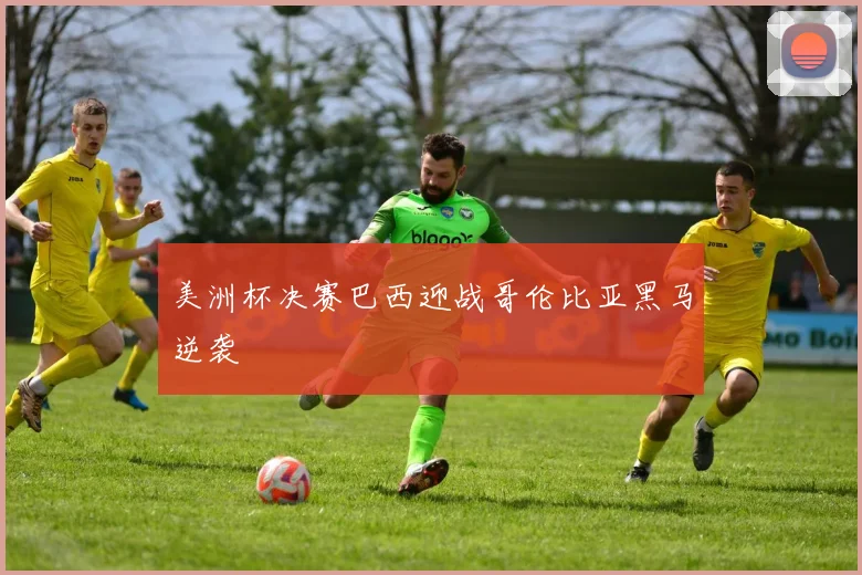 美洲杯决赛巴西迎战哥伦比亚黑马逆袭