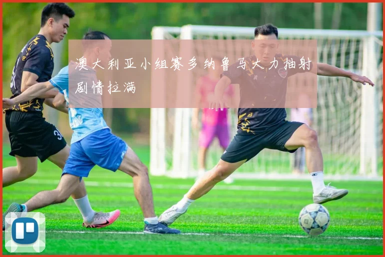 澳大利亚小组赛多纳鲁马大力抽射剧情拉满