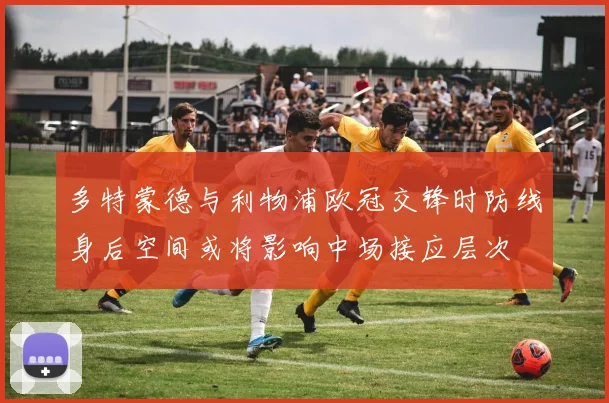 多特蒙德与利物浦欧冠交锋时防线身后空间或将影响中场接应层次