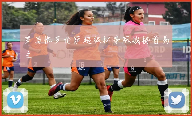 罗马佛罗伦萨超级杯争冠战榜首易主