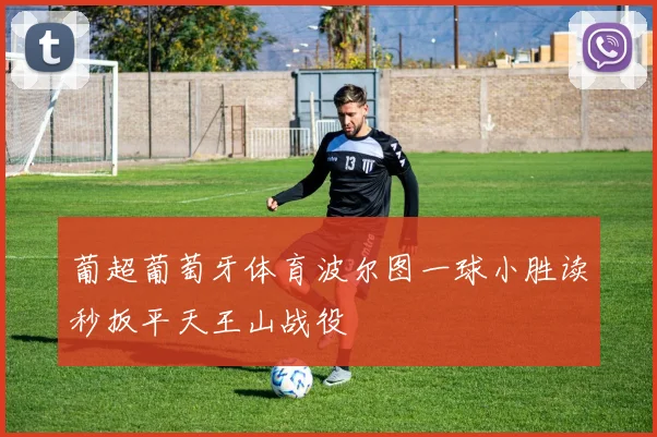 葡超葡萄牙体育波尔图一球小胜读秒扳平天王山战役