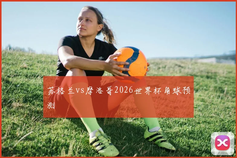 苏格兰vs摩洛哥2026世界杯角球预测