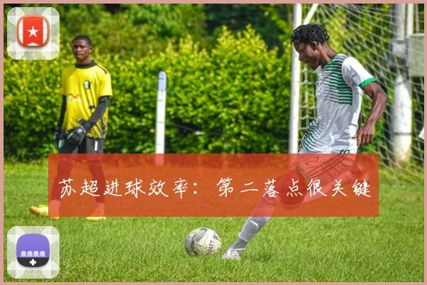 苏超进球效率：第二落点很关键