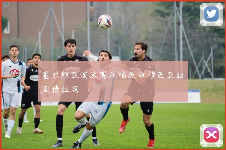 塞尔维亚淘汰赛压哨改命穆西亚拉剧情拉满