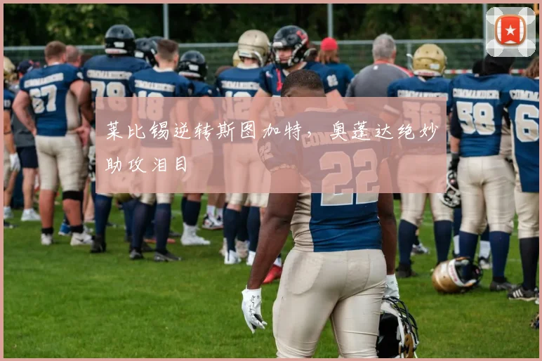 莱比锡逆转斯图加特，奥蓬达绝妙助攻泪目
