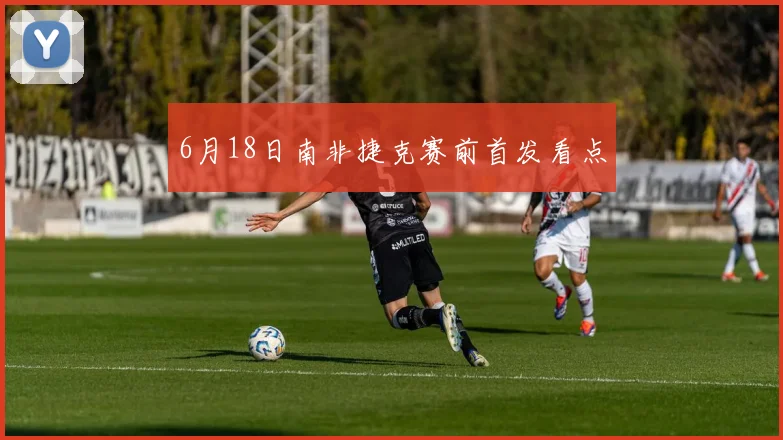 6月18日南非捷克赛前首发看点