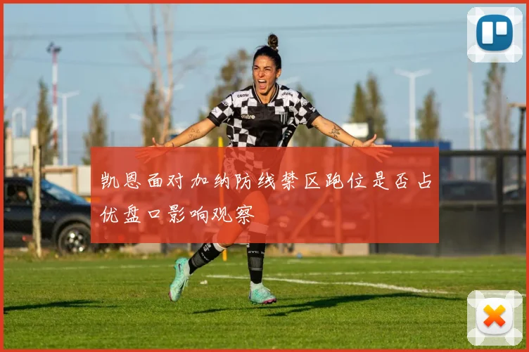 凯恩面对加纳防线禁区跑位是否占优盘口影响观察