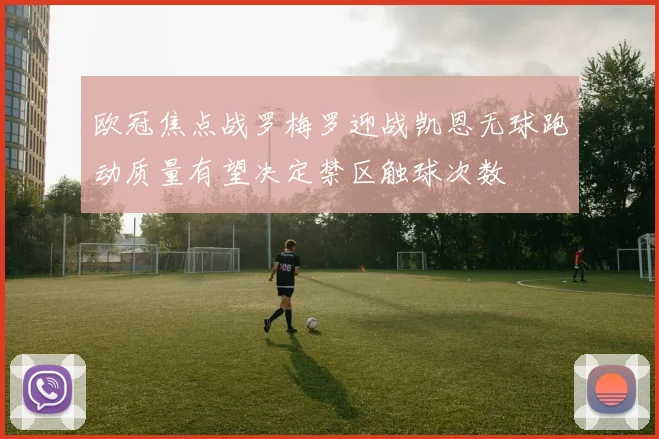 欧冠焦点战罗梅罗迎战凯恩无球跑动质量有望决定禁区触球次数