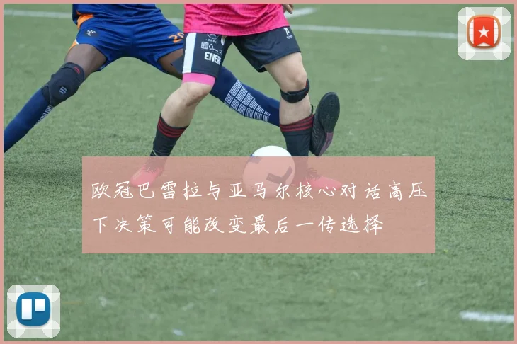 欧冠巴雷拉与亚马尔核心对话高压下决策可能改变最后一传选择